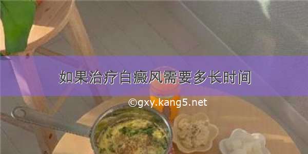 如果治疗白癜风需要多长时间