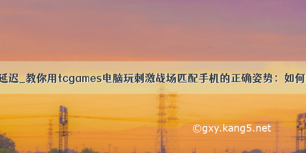 tcgames使用有延迟_教你用tcgames电脑玩刺激战场匹配手机的正确姿势：如何降低延迟卡顿...