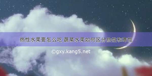 热性水果要怎么吃 蔬菜水果如何区分热性和寒性