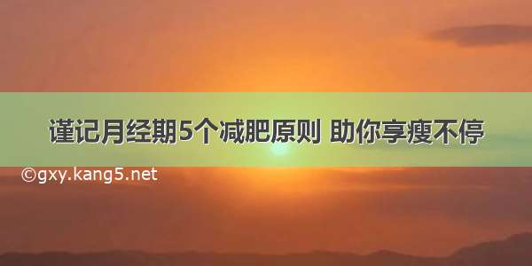 谨记月经期5个减肥原则 助你享瘦不停