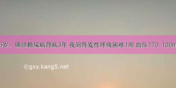 患者男性 76岁。确诊糖尿病肾病3年 夜间阵发性呼吸困难1周 血压170／100mmHg 两肺