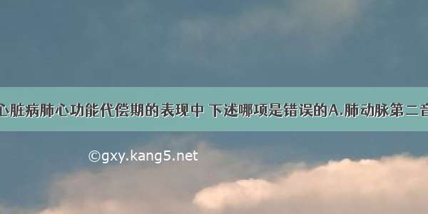 慢性肺源性心脏病肺心功能代偿期的表现中 下述哪项是错误的A.肺动脉第二音亢进提示肺