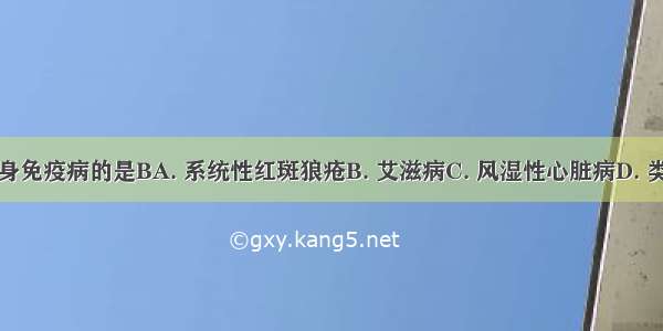 下列不属于自身免疫病的是BA. 系统性红斑狼疮B. 艾滋病C. 风湿性心脏病D. 类风湿性关节炎