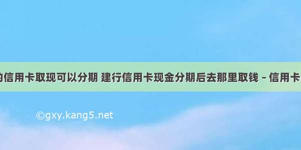 哪个银行的信用卡取现可以分期 建行信用卡现金分期后去那里取钱 – 信用卡刷卡 – 前端