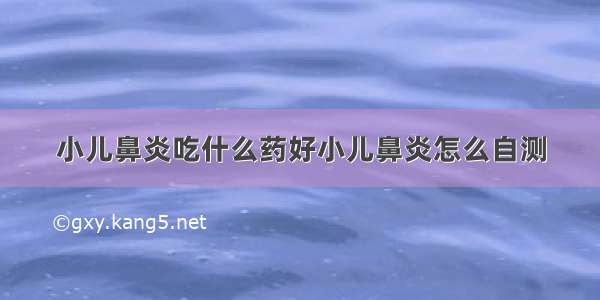 小儿鼻炎吃什么药好小儿鼻炎怎么自测