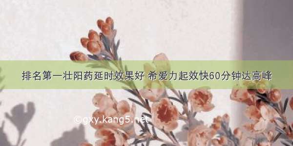 排名第一壮阳药延时效果好 希爱力起效快60分钟达高峰