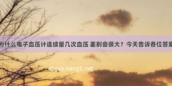 为什么电子血压计连续量几次血压 差别会很大？今天告诉各位答案