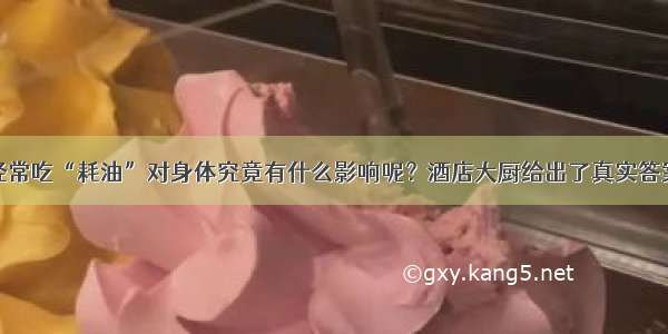 经常吃“耗油”对身体究竟有什么影响呢？酒店大厨给出了真实答案