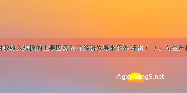 影响我国财政收入规模的主要因素 除了经济发展水平外 还有（ ）。A.生产技术水平B.