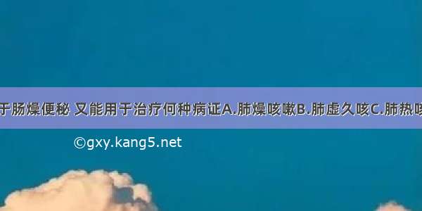 苏子既能用于肠燥便秘 又能用于治疗何种病证A.肺燥咳嗽B.肺虚久咳C.肺热咳嗽D.百日咳