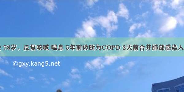 患者男性 78岁。反复咳嗽 喘息 5年前诊断为COPD 2天前合并肺部感染入院。目前