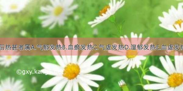 低热 午后热甚者属A.气郁发热B.血瘀发热C.气虚发热D.湿郁发热E.血虚发热ABCDE