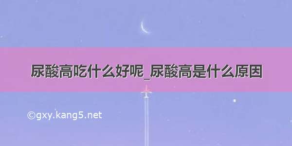 尿酸高吃什么好呢_尿酸高是什么原因