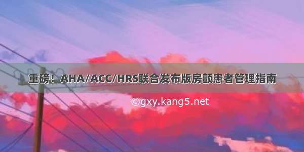 重磅！AHA/ACC/HRS联合发布版房颤患者管理指南