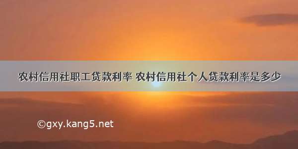 农村信用社职工贷款利率 农村信用社个人贷款利率是多少