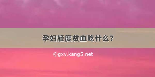 孕妇轻度贫血吃什么？