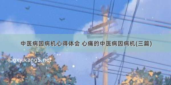 中医病因病机心得体会 心痛的中医病因病机(三篇)