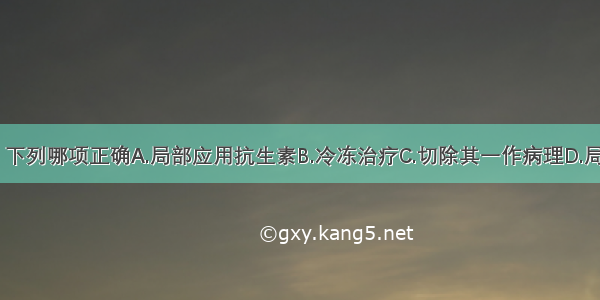 关于其治疗 下列哪项正确A.局部应用抗生素B.冷冻治疗C.切除其一作病理D.局部外用药物