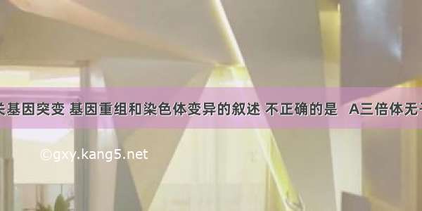 下列有关基因突变 基因重组和染色体变异的叙述 不正确的是   A三倍体无子西瓜的