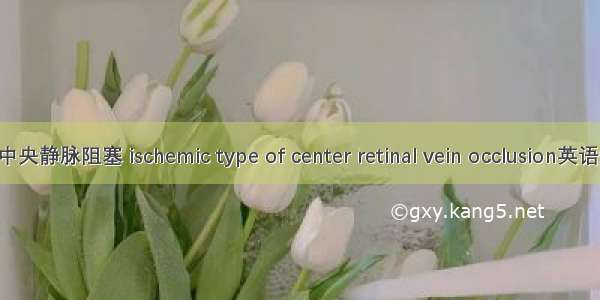 缺血性视网膜中央静脉阻塞 ischemic type of center retinal vein occlusion英语短句 例句大全