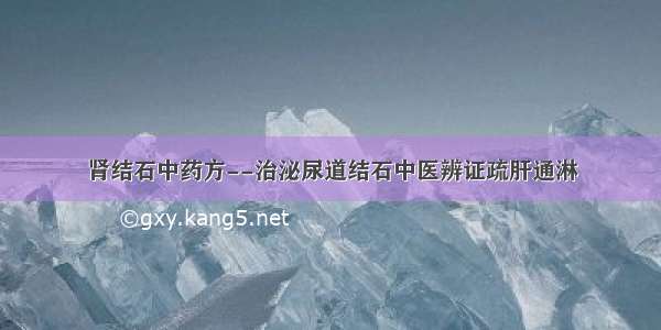 肾结石中药方--治泌尿道结石中医辨证疏肝通淋