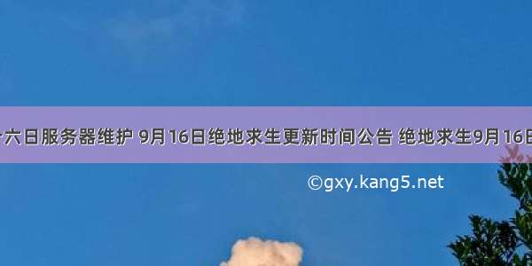 Pubg九月十六日服务器维护 9月16日绝地求生更新时间公告 绝地求生9月16日更新维护...