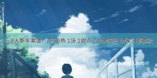 6-8人新年菜谱：2凉 6热 1汤 1甜点 2主食任选 全家人都喜欢