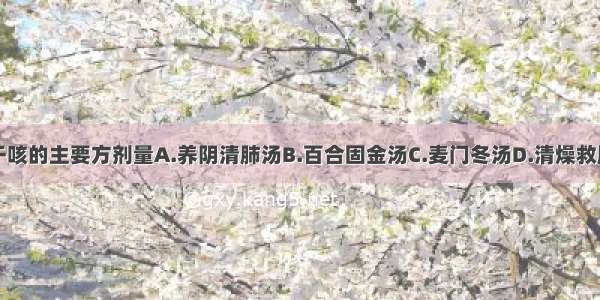 治燥热伤肺干咳的主要方剂量A.养阴清肺汤B.百合固金汤C.麦门冬汤D.清燥救肺汤E.贝母瓜