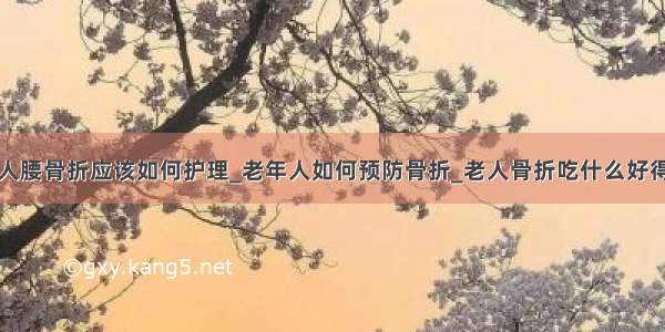 老人腰骨折应该如何护理_老年人如何预防骨折_老人骨折吃什么好得快