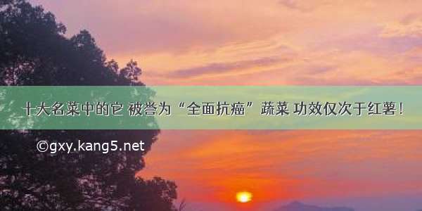 十大名菜中的它 被誉为“全面抗癌”蔬菜 功效仅次于红薯！