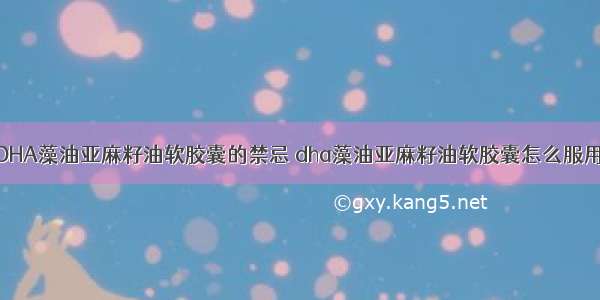 DHA藻油亚麻籽油软胶囊的禁忌 dha藻油亚麻籽油软胶囊怎么服用