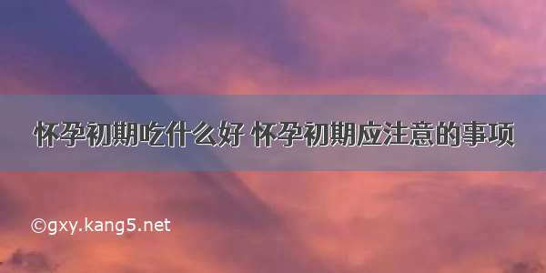 怀孕初期吃什么好 怀孕初期应注意的事项