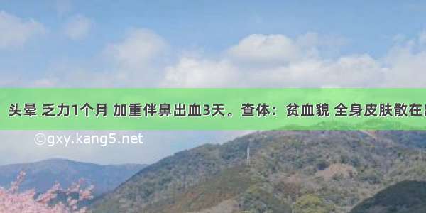 男 23岁。头晕 乏力1个月 加重伴鼻出血3天。查体：贫血貌 全身皮肤散在出血点 浅