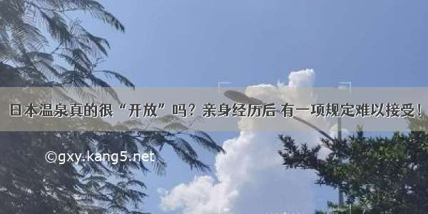 日本温泉真的很“开放”吗？亲身经历后 有一项规定难以接受！