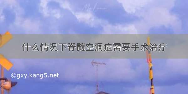 什么情况下脊髓空洞症需要手术治疗