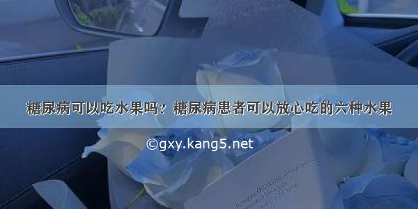 糖尿病可以吃水果吗？糖尿病患者可以放心吃的六种水果