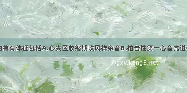 二尖瓣狭窄的特有体征包括A.心尖区收缩期吹风样杂音B.拍击性第一心音亢进C.心尖区收缩