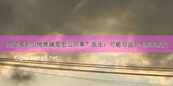 总是感到心慌焦躁是怎么回事？医生：可能与这4个原因有关