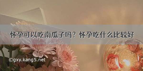 怀孕可以吃南瓜子吗？怀孕吃什么比较好