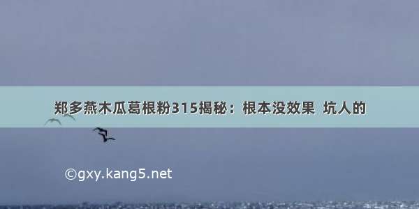 郑多燕木瓜葛根粉315揭秘：根本没效果  坑人的