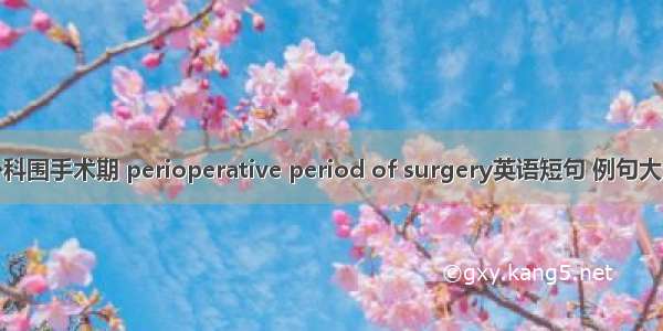 外科围手术期 perioperative period of surgery英语短句 例句大全