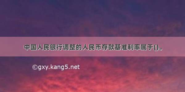 中国人民银行调整的人民币存款基准利率属于()。