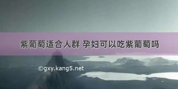 紫葡萄适合人群 孕妇可以吃紫葡萄吗