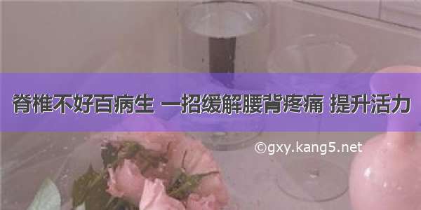 脊椎不好百病生 一招缓解腰背疼痛 提升活力