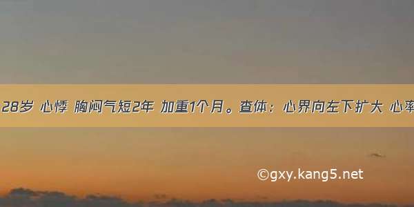 患者 男 28岁 心悸 胸闷气短2年 加重1个月。查体：心界向左下扩大 心率110次／