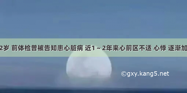 男性 62岁 前体检曾被告知患心脏病 近1～2年来心前区不适 心悸 逐渐加重。查