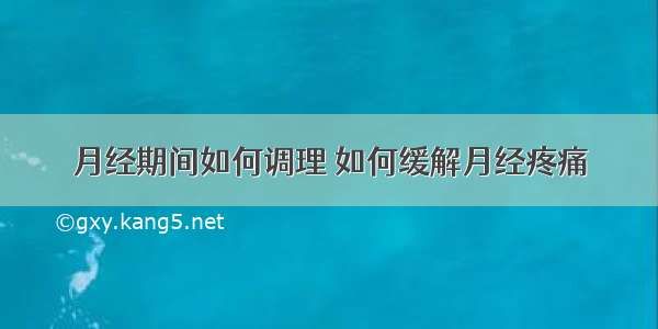 月经期间如何调理 如何缓解月经疼痛