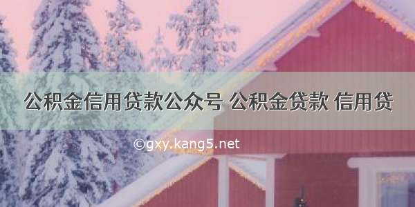 公积金信用贷款公众号 公积金贷款 信用贷