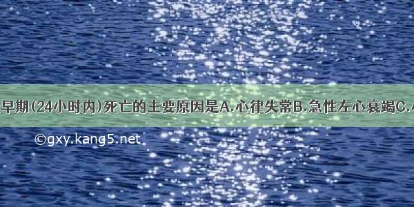 急性心肌梗死早期(24小时内)死亡的主要原因是A.心律失常B.急性左心衰竭C.心源性休克D.