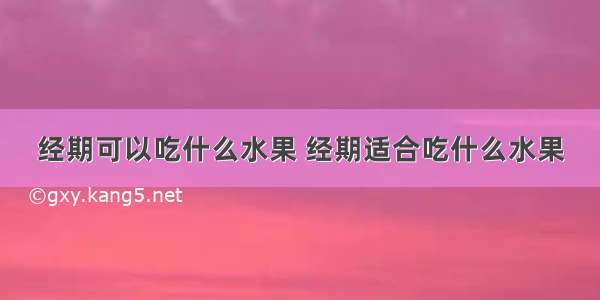 经期可以吃什么水果 经期适合吃什么水果